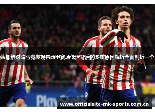 从加维对阵马竞表现看西甲赛场低迷背后的多重原因解析全面剖析一个