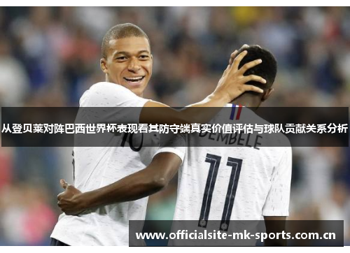 从登贝莱对阵巴西世界杯表现看其防守端真实价值评估与球队贡献关系分析