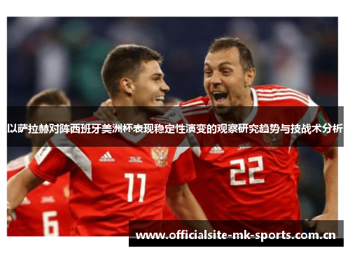 以萨拉赫对阵西班牙美洲杯表现稳定性演变的观察研究趋势与技战术分析